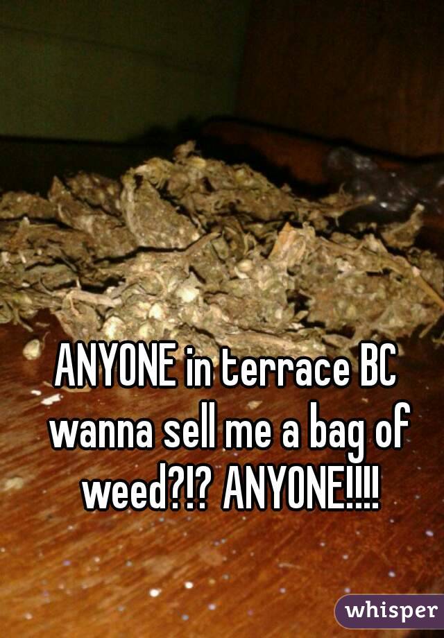 ANYONE in terrace BC wanna sell me a bag of weed?!? ANYONE!!!!