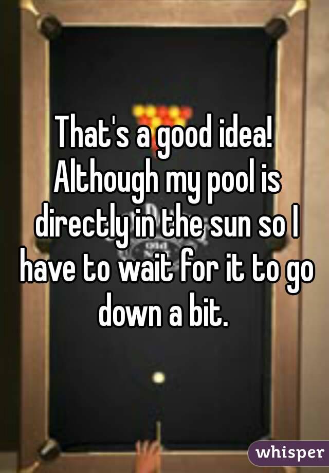 That's a good idea! Although my pool is directly in the sun so I have to wait for it to go down a bit. 