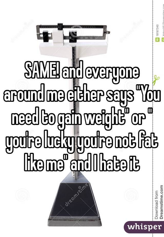 SAME! and everyone around me either says "You need to gain weight" or " you're lucky you're not fat like me" and I hate it