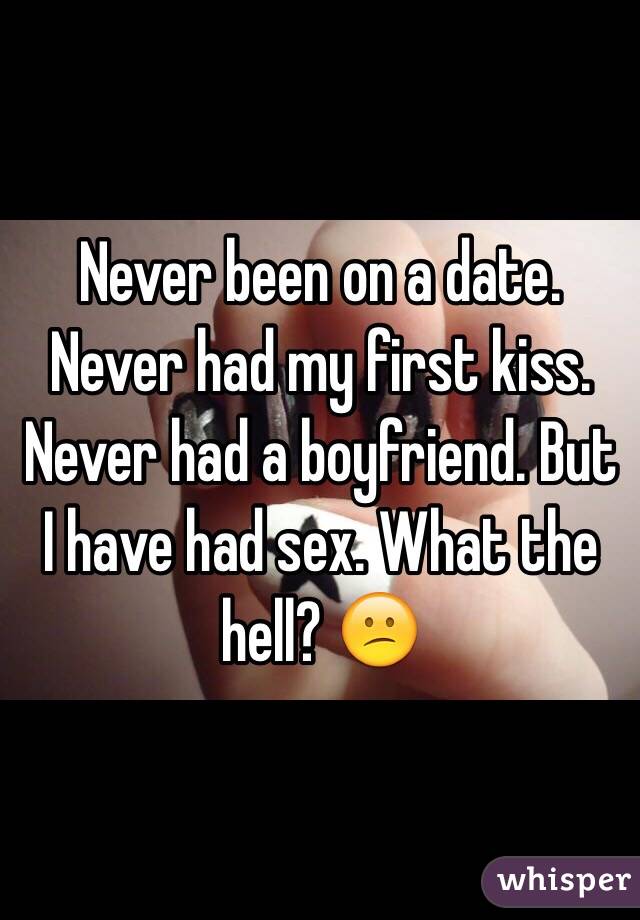 Never been on a date. Never had my first kiss. Never had a boyfriend. But I have had sex. What the hell? 😕
