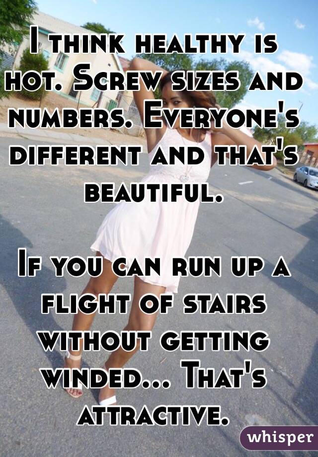 I think healthy is hot. Screw sizes and numbers. Everyone's different and that's beautiful. 

If you can run up a flight of stairs without getting winded... That's attractive. 
