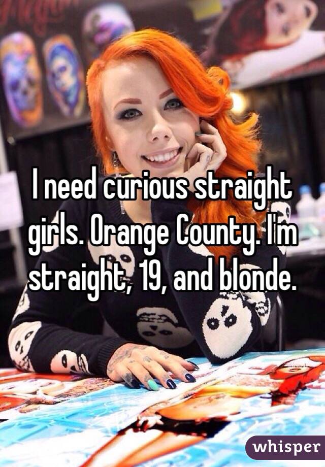 I need curious straight girls. Orange County. I'm straight, 19, and blonde.