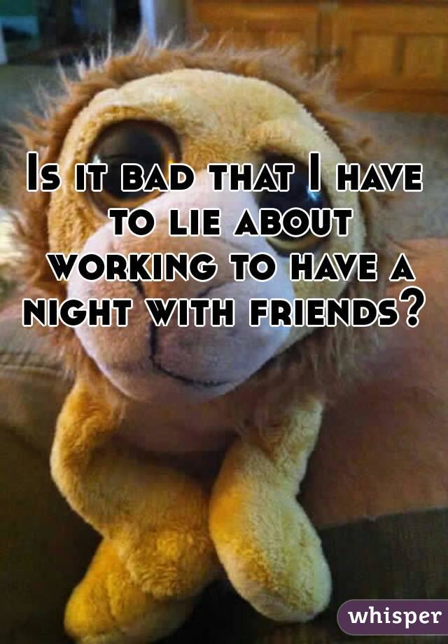 Is it bad that I have to lie about working to have a night with friends? 