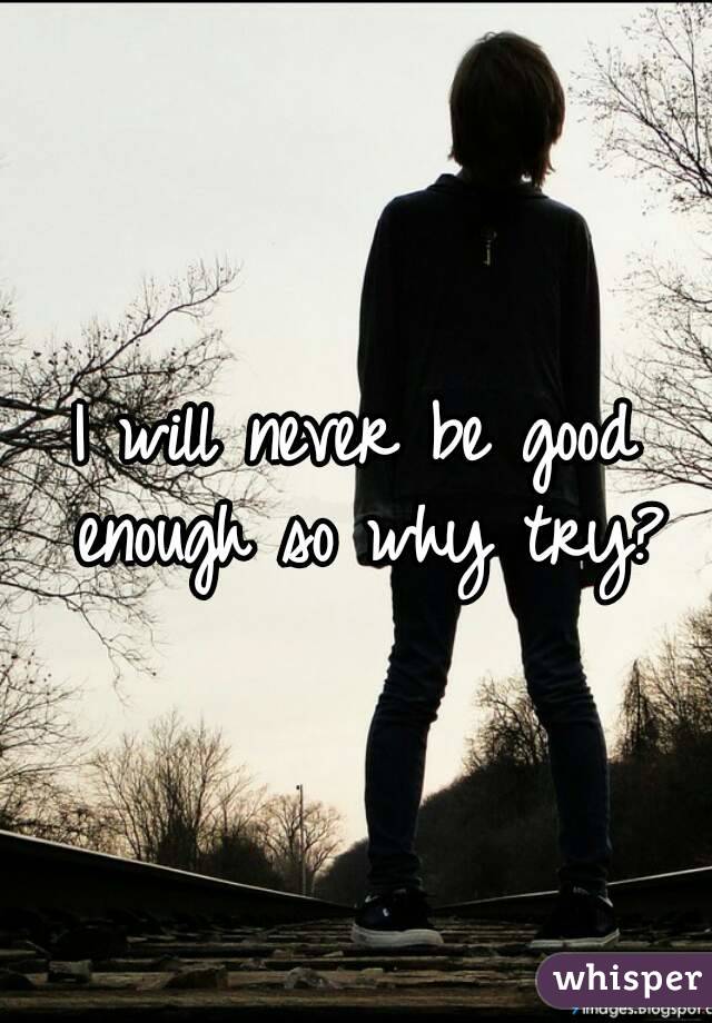 I will never be good enough so why try?