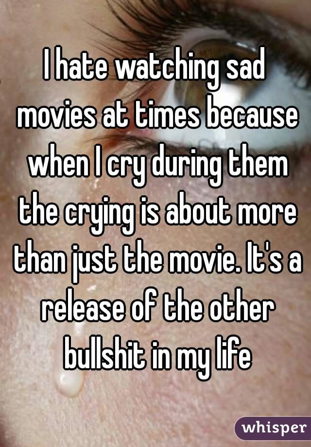 I hate watching sad movies at times because when I cry during them the crying is about more than just the movie. It's a release of the other bullshit in my life
