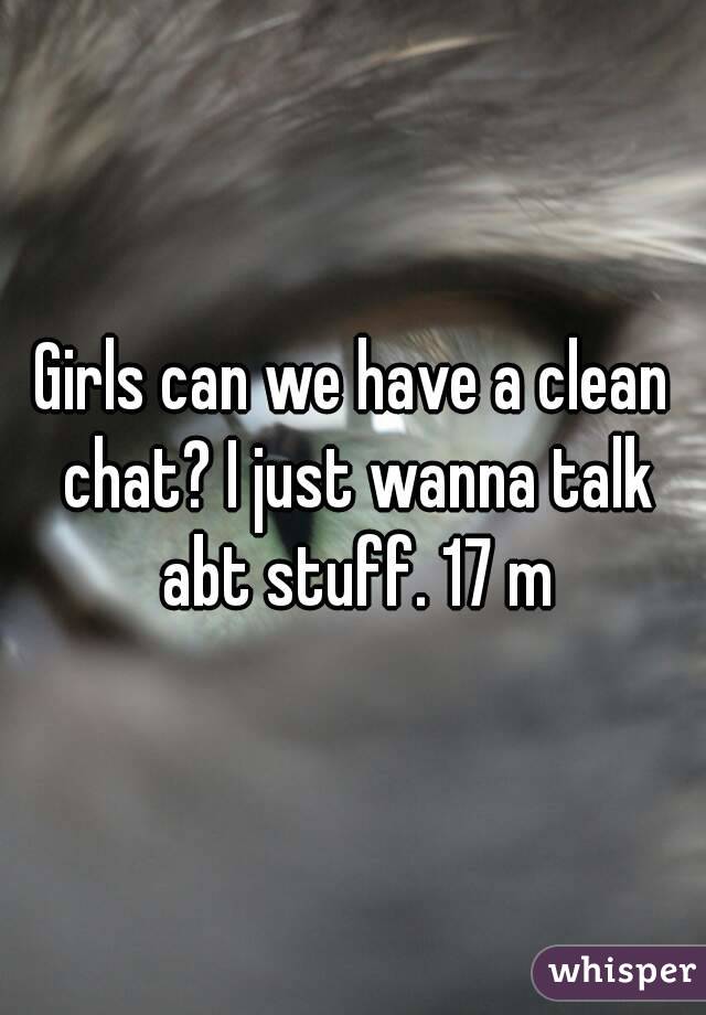 Girls can we have a clean chat? I just wanna talk abt stuff. 17 m