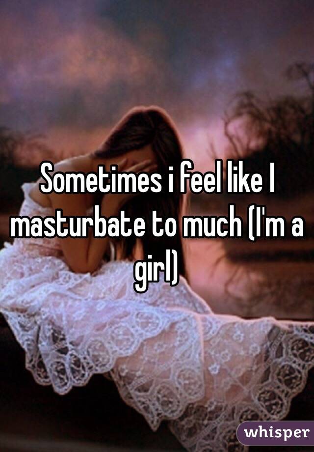 Sometimes i feel like I masturbate to much (I'm a girl)