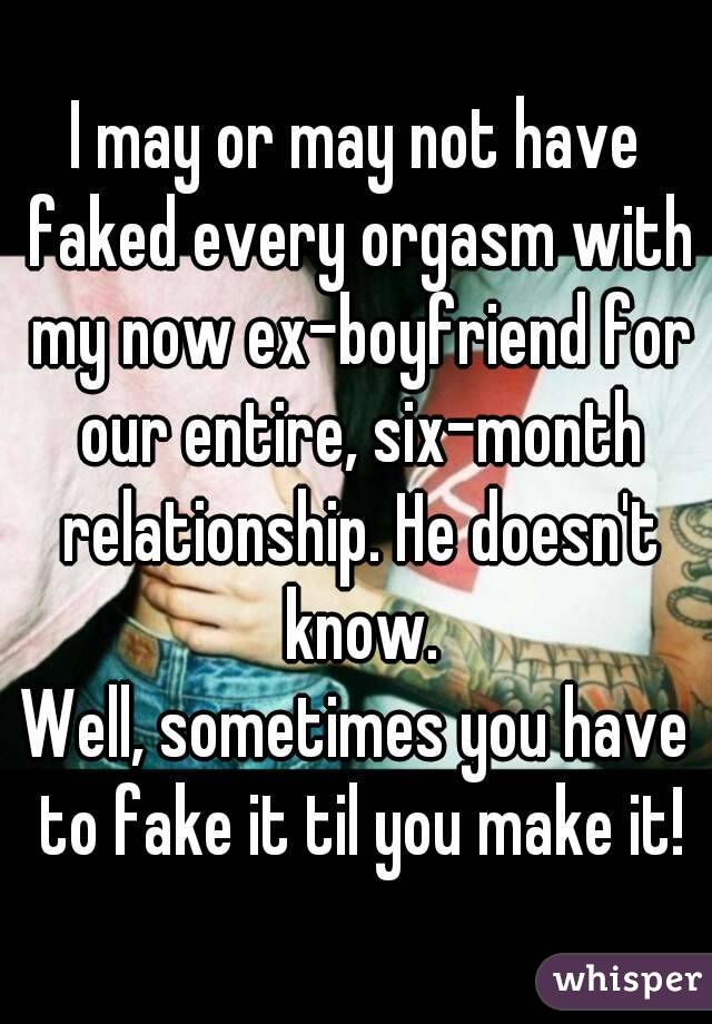 I may or may not have faked every orgasm with my now ex-boyfriend for our entire, six-month relationship. He doesn't know.
Well, sometimes you have to fake it til you make it!