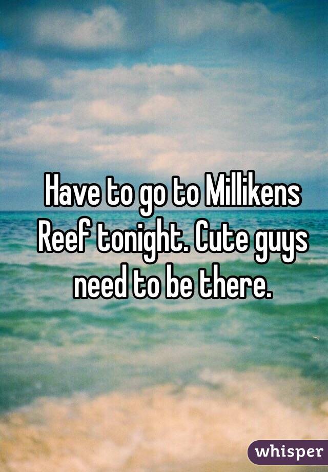 Have to go to Millikens Reef tonight. Cute guys need to be there. 
