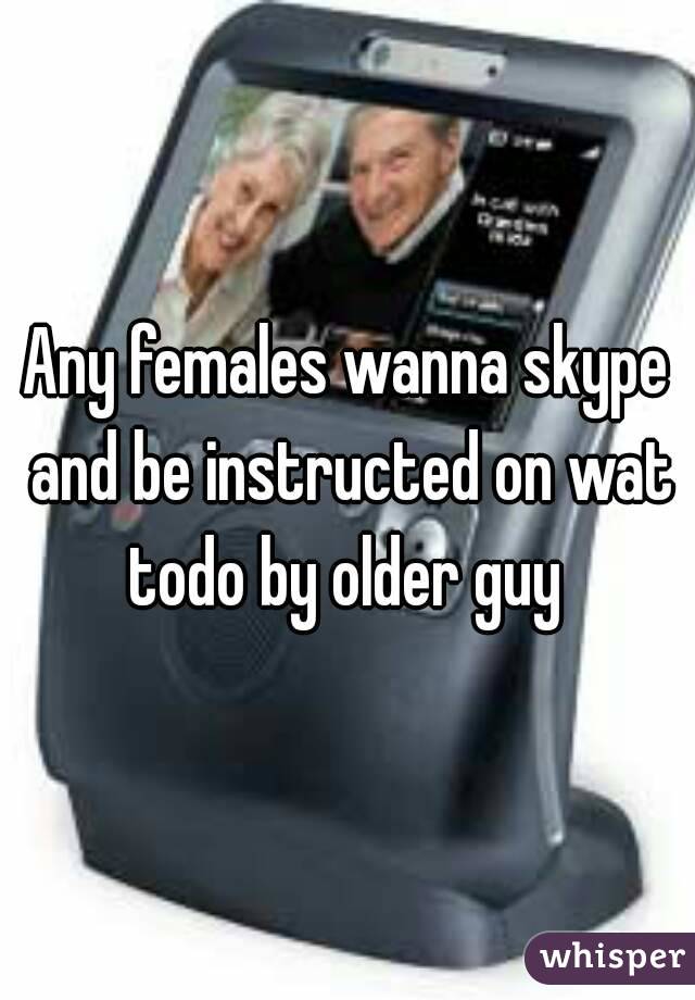 Any females wanna skype and be instructed on wat todo by older guy 