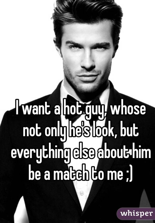 I want a hot guy, whose not only he's look, but everything else about him be a match to me ;) 