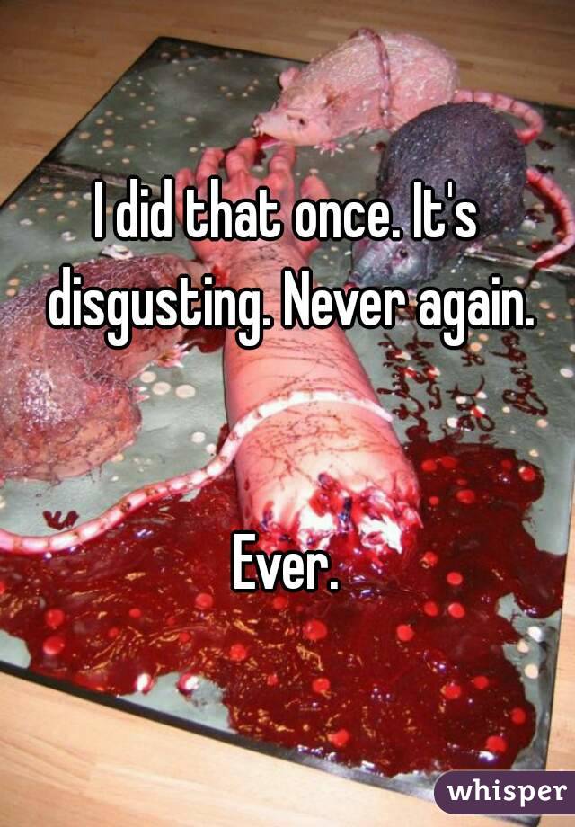 I did that once. It's disgusting. Never again.


Ever.