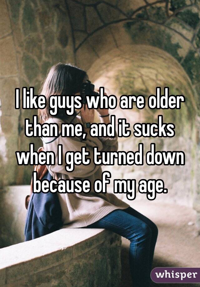 I like guys who are older than me, and it sucks when I get turned down because of my age. 