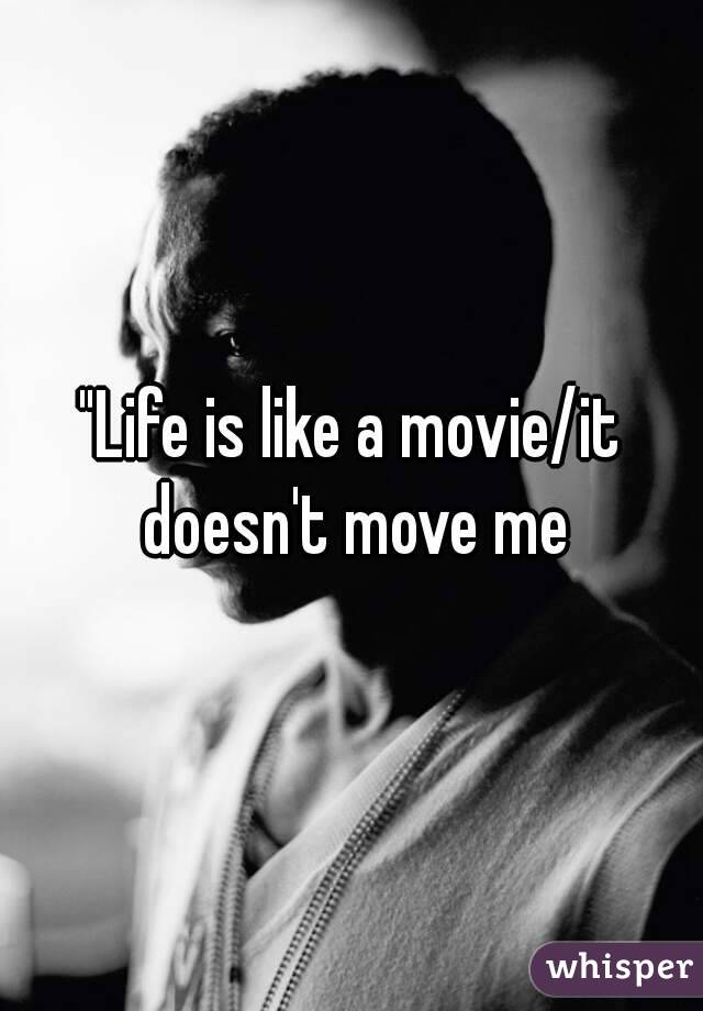 "Life is like a movie/it doesn't move me
