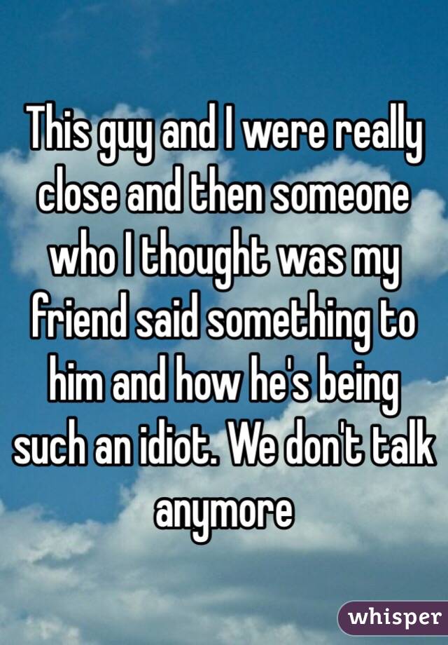 This guy and I were really close and then someone who I thought was my friend said something to him and how he's being such an idiot. We don't talk anymore 
