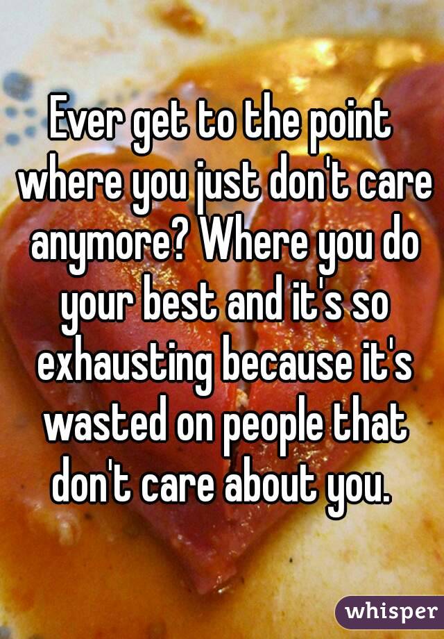 Ever get to the point where you just don't care anymore? Where you do your best and it's so exhausting because it's wasted on people that don't care about you. 