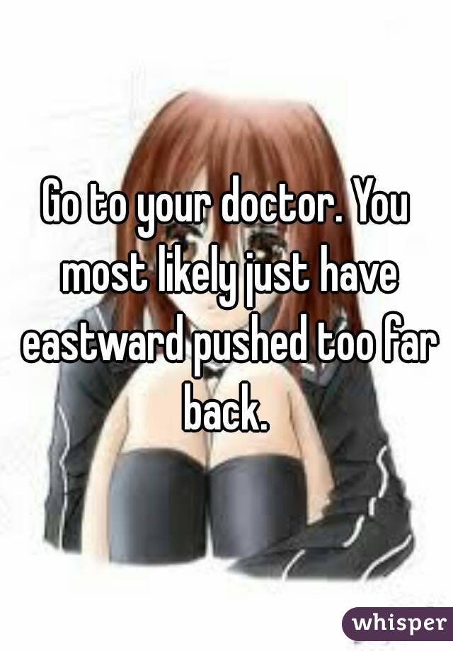 Go to your doctor. You most likely just have eastward pushed too far back. 