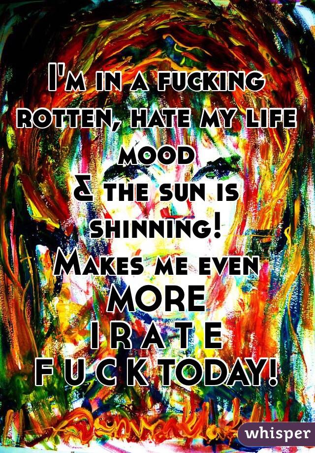 I'm in a fucking
rotten, hate my life mood 
& the sun is shinning! 
Makes me even MORE
I R A T E 
F U C K TODAY! 