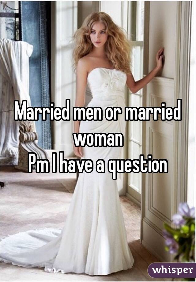 Married men or married woman
Pm I have a question