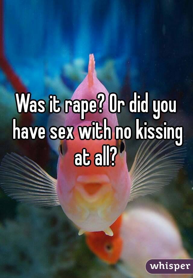 Was it rape? Or did you have sex with no kissing at all? 