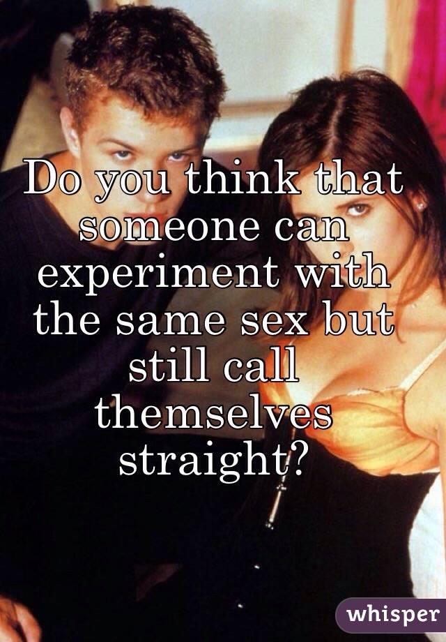 Do you think that someone can experiment with the same sex but still call themselves straight?