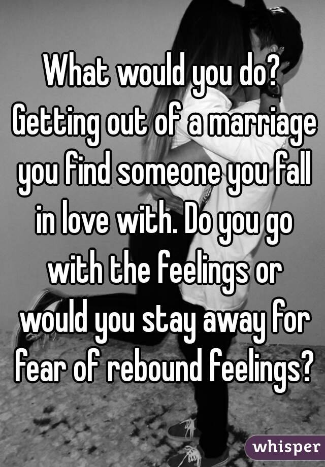 What would you do? Getting out of a marriage you find someone you fall in love with. Do you go with the feelings or would you stay away for fear of rebound feelings?