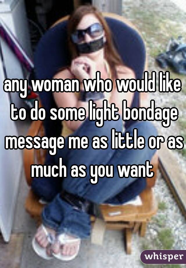 any woman who would like to do some light bondage message me as little or as much as you want 
