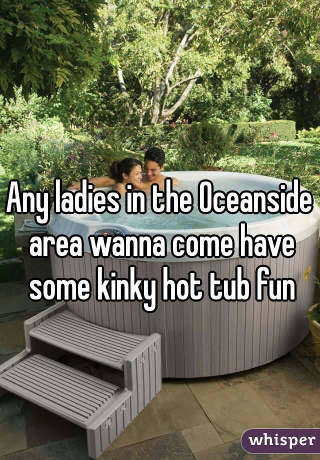 Any ladies in the Oceanside area wanna come have some kinky hot tub fun