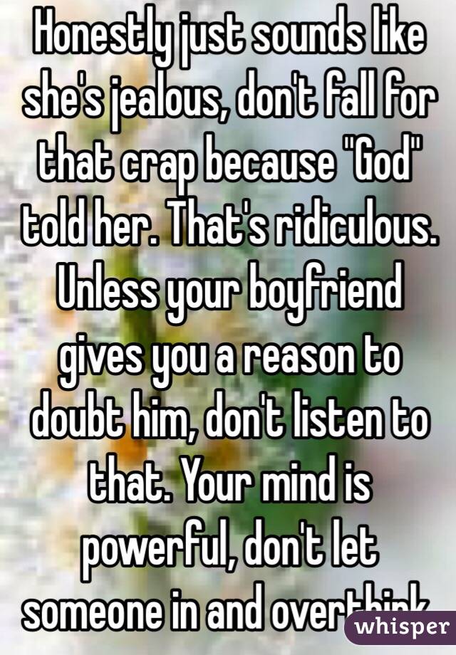 Honestly just sounds like she's jealous, don't fall for that crap because "God" told her. That's ridiculous. Unless your boyfriend gives you a reason to doubt him, don't listen to that. Your mind is powerful, don't let someone in and overthink. 