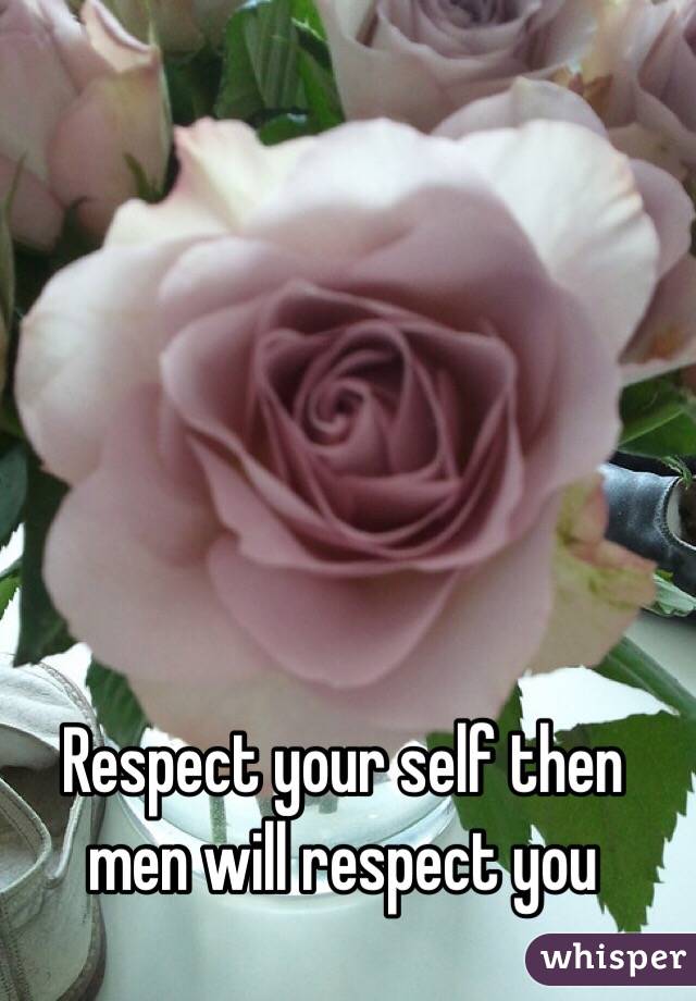 Respect your self then men will respect you 