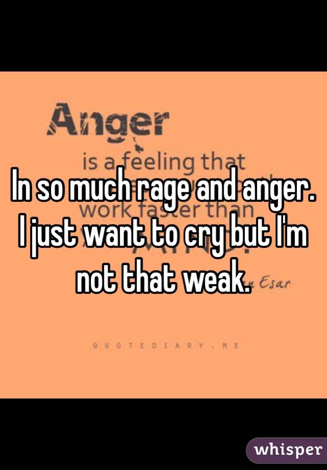 In so much rage and anger. 
I just want to cry but I'm not that weak. 