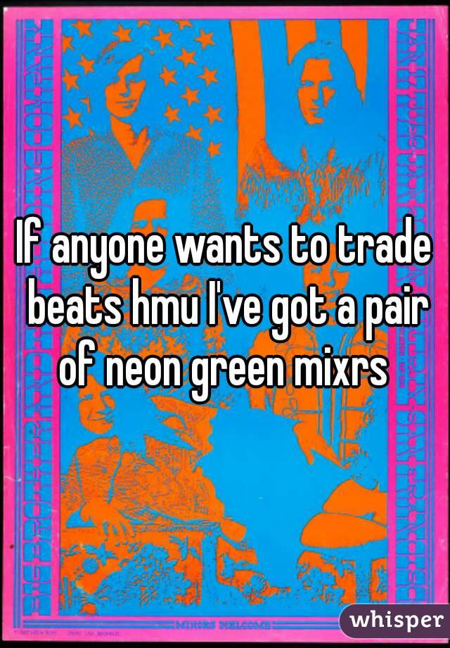 If anyone wants to trade beats hmu I've got a pair of neon green mixrs 