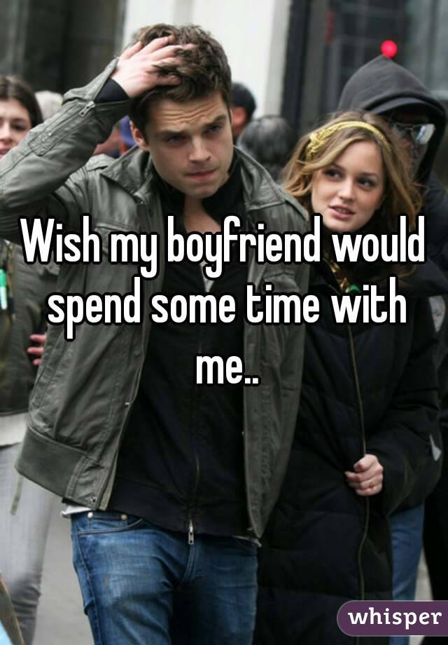 Wish my boyfriend would spend some time with me..