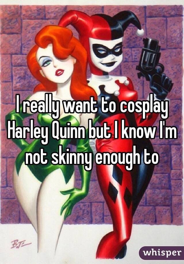 I really want to cosplay Harley Quinn but I know I'm not skinny enough to 