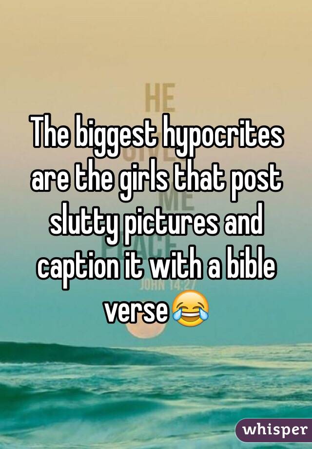 The biggest hypocrites are the girls that post slutty pictures and caption it with a bible verse😂