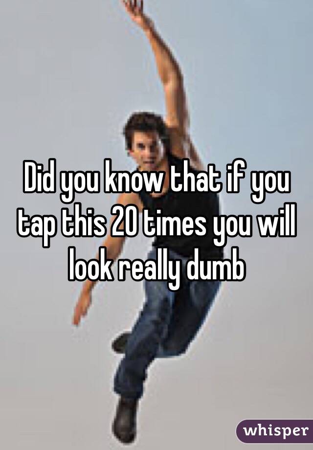 Did you know that if you tap this 20 times you will look really dumb