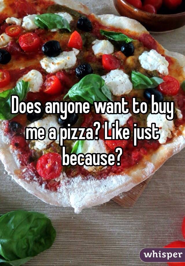 Does anyone want to buy me a pizza? Like just because? 