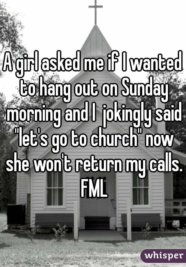 A girl asked me if I wanted to hang out on Sunday morning and I  jokingly said "let's go to church" now she won't return my calls. FML