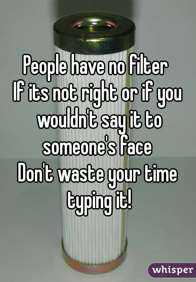 People have no filter 
If its not right or if you wouldn't say it to someone's face 
Don't waste your time typing it!