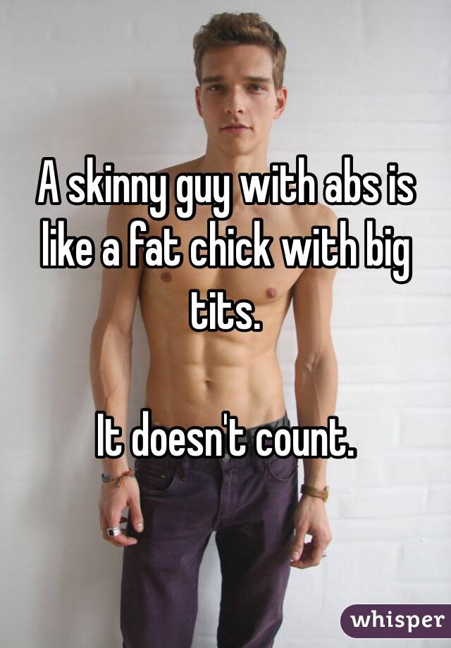 A skinny guy with abs is like a fat chick with big tits.

It doesn't count.