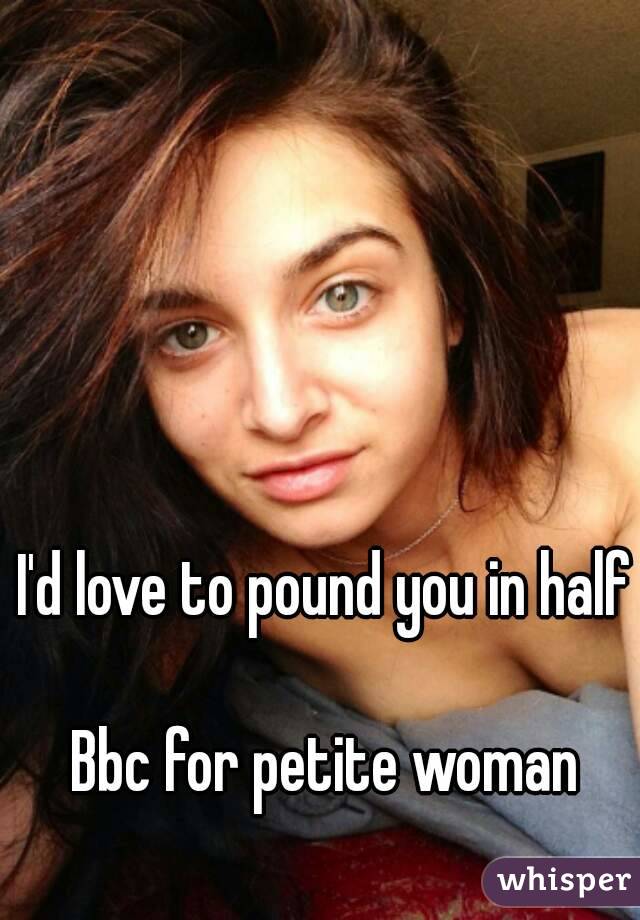 I'd love to pound you in half

Bbc for petite woman