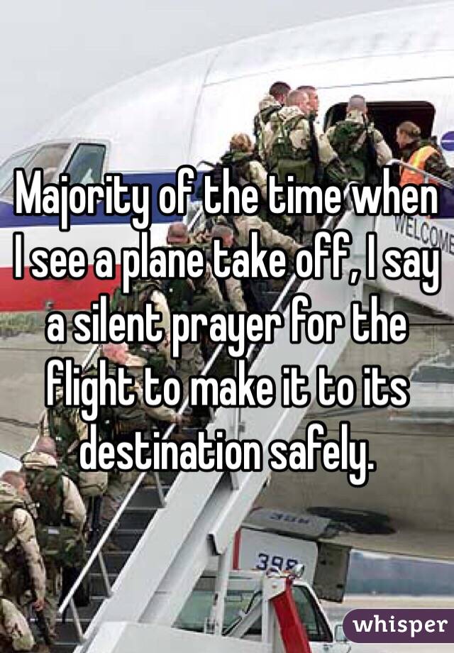 Majority of the time when I see a plane take off, I say a silent prayer for the flight to make it to its destination safely. 