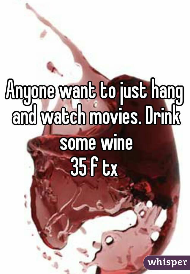 Anyone want to just hang and watch movies. Drink some wine
35 f tx