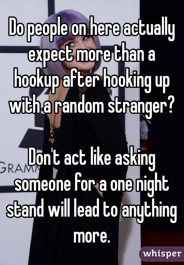 Do people on here actually expect more than a hookup after hooking up with a random stranger?

Don't act like asking someone for a one night stand will lead to anything more.