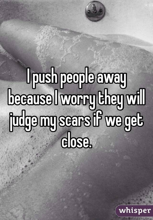 I push people away because I worry they will judge my scars if we get close.