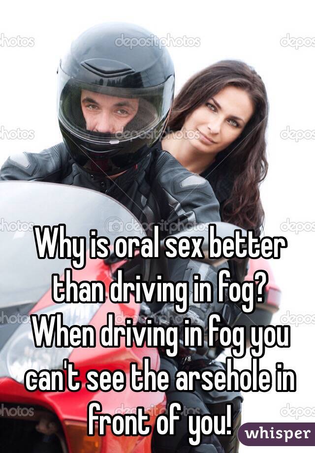 Why is oral sex better than driving in fog?
When driving in fog you can't see the arsehole in front of you!