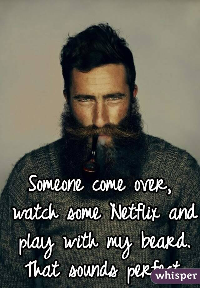 Someone come over, watch some Netflix and play with my beard. That sounds perfect.