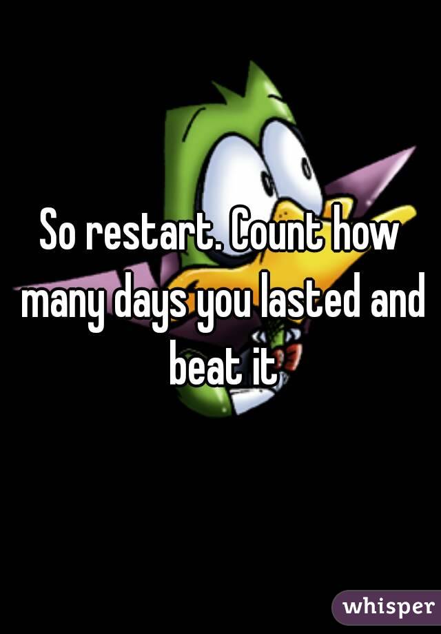 So restart. Count how many days you lasted and beat it