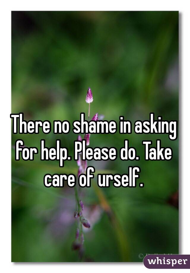 There no shame in asking for help. Please do. Take care of urself. 