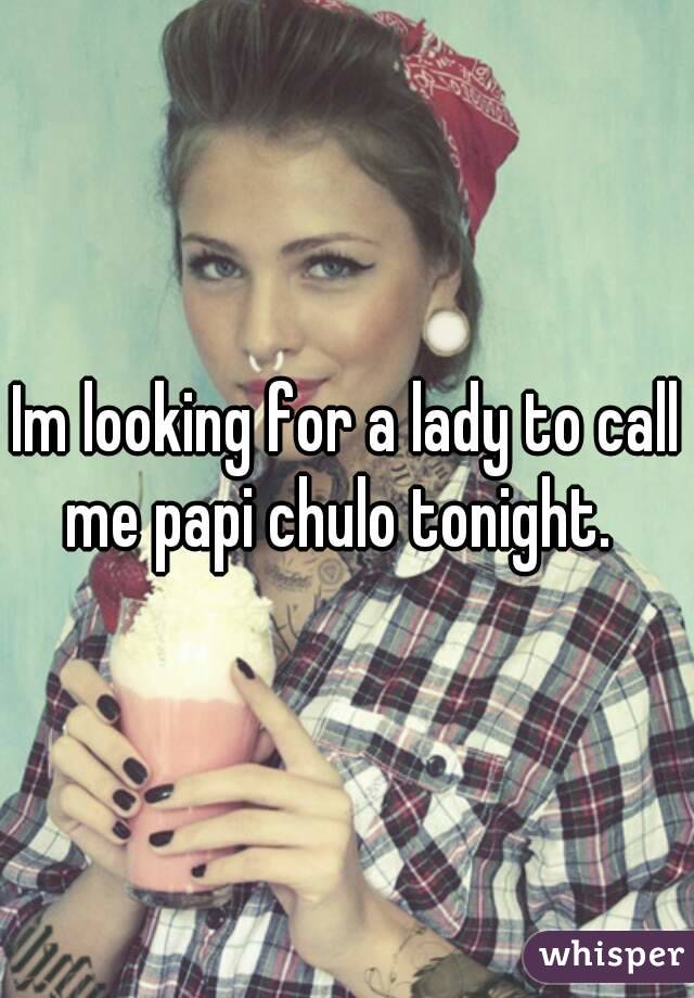 Im looking for a lady to call me papi chulo tonight.  